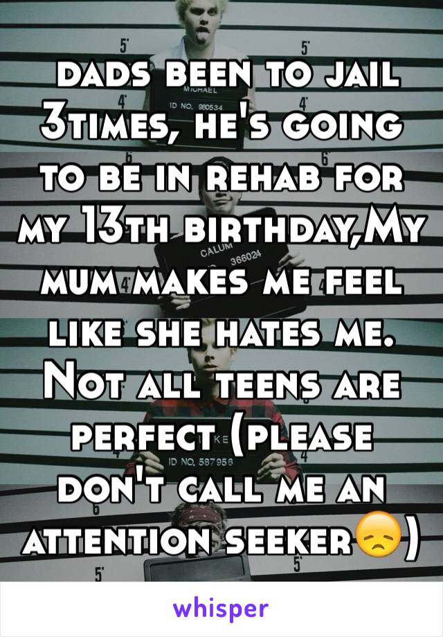  dads been to jail 3times, he's going to be in rehab for my 13th birthday,My mum makes me feel like she hates me. Not all teens are perfect (please don't call me an attention seeker😞)