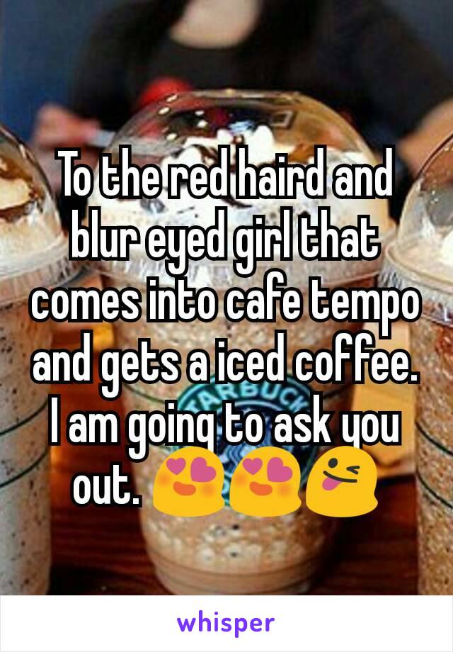 To the red haird and blur eyed girl that comes into cafe tempo and gets a iced coffee. I am going to ask you out. 😍😍😜