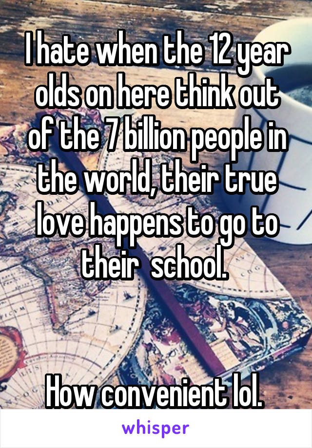 I hate when the 12 year olds on here think out of the 7 billion people in the world, their true love happens to go to their  school. 


How convenient lol. 