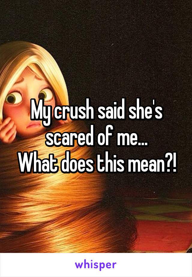 My crush said she's scared of me...
What does this mean?!