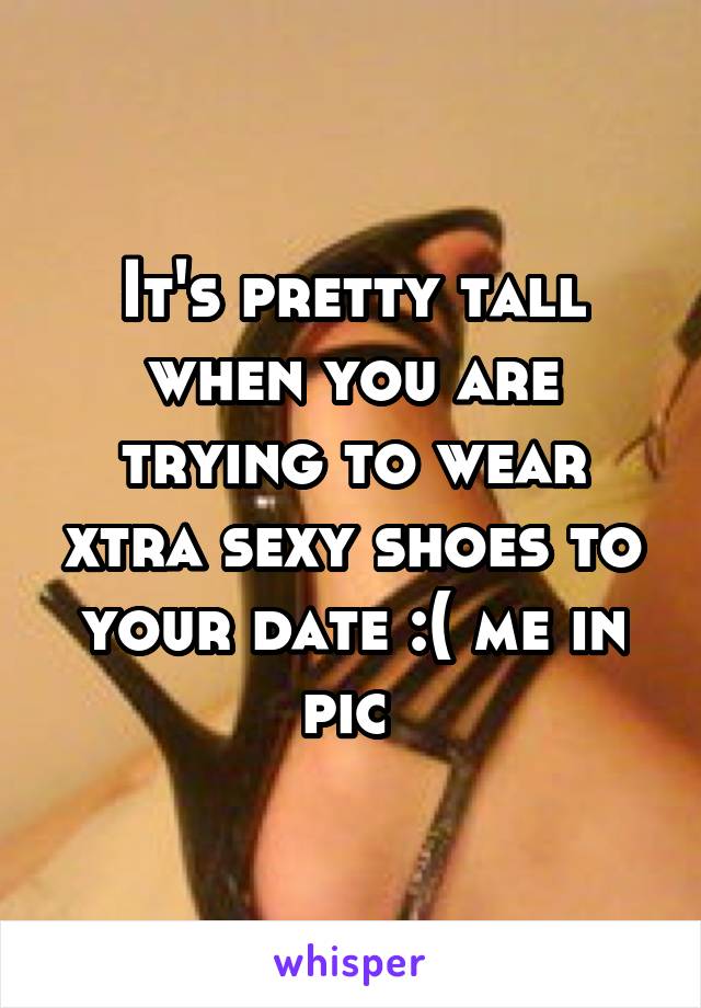 It's pretty tall when you are trying to wear xtra sexy shoes to your date :( me in pic 