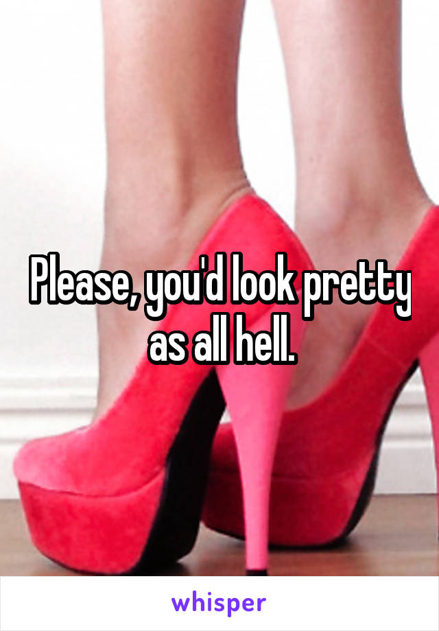 Please, you'd look pretty as all hell.