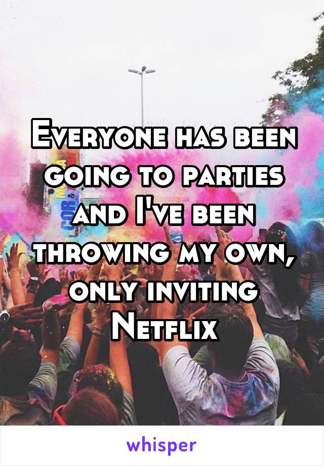 Everyone has been going to parties and I've been throwing my own, only inviting Netflix