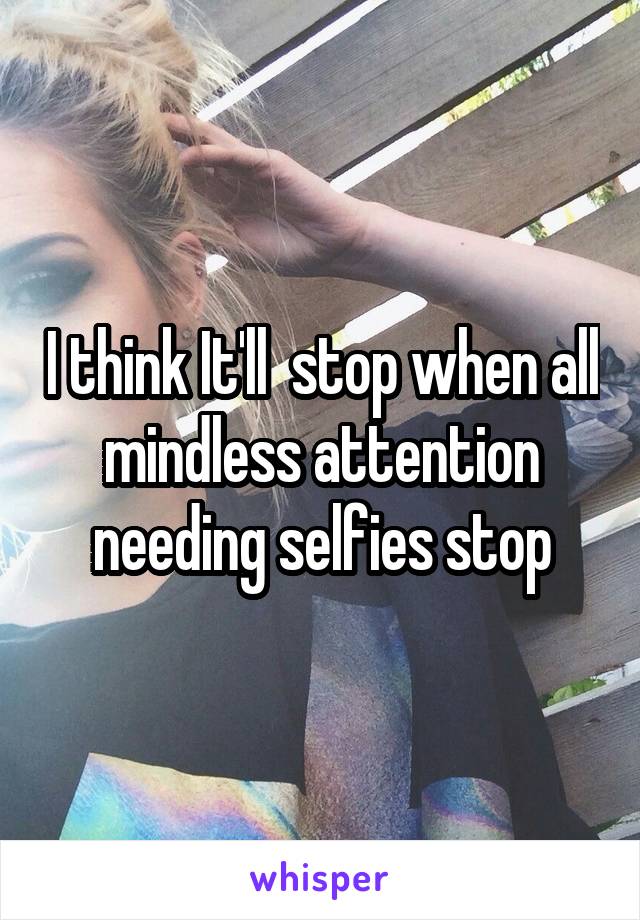 I think It'll  stop when all mindless attention needing selfies stop