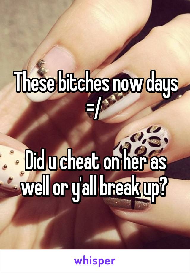 These bitches now days =/ 

Did u cheat on her as well or y'all break up? 