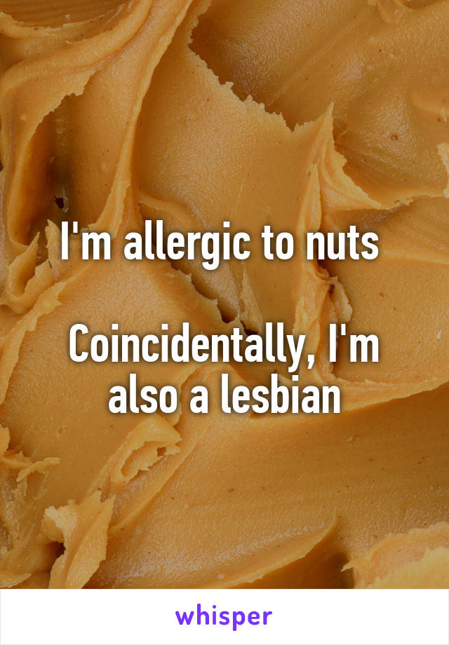 I'm allergic to nuts 

Coincidentally, I'm also a lesbian