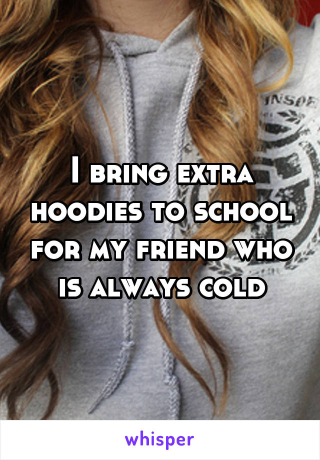 I bring extra hoodies to school for my friend who is always cold