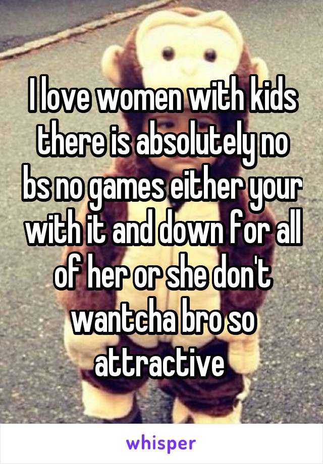 I love women with kids there is absolutely no bs no games either your with it and down for all of her or she don't wantcha bro so attractive 