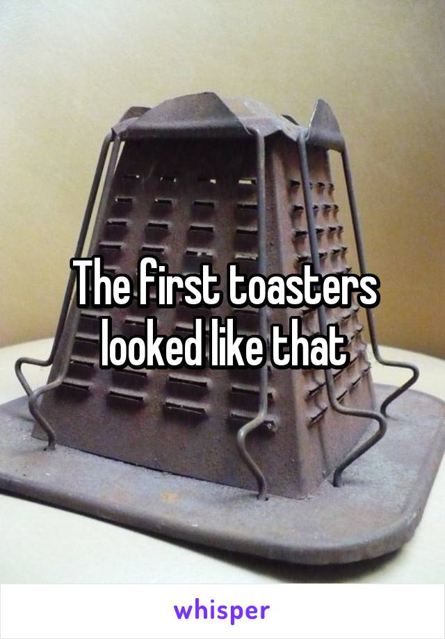 The first toasters looked like that