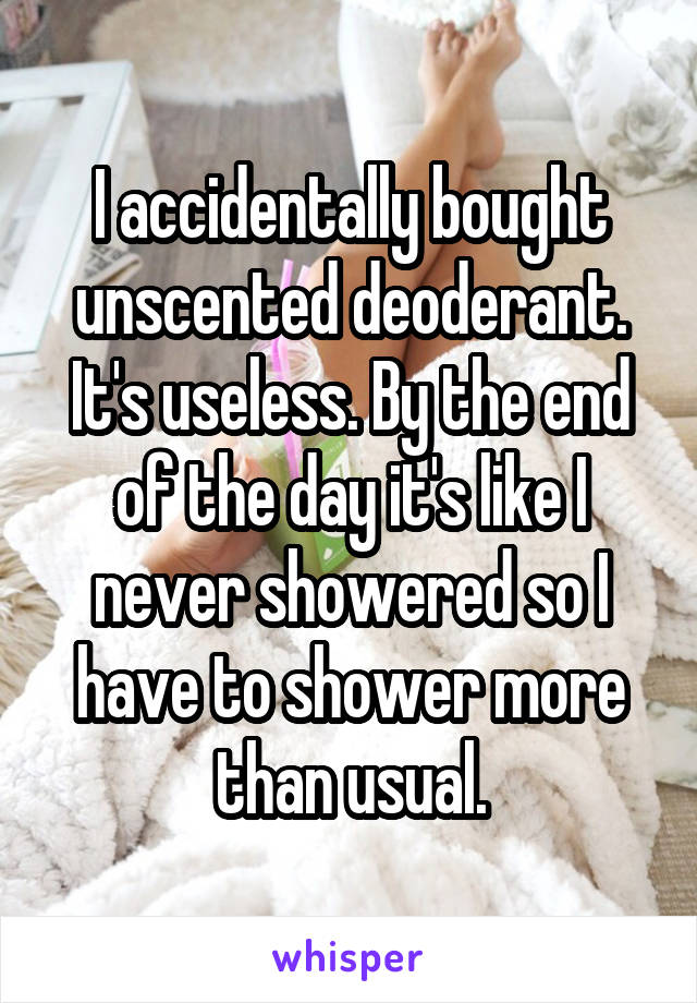 I accidentally bought unscented deoderant. It's useless. By the end of the day it's like I never showered so I have to shower more than usual.