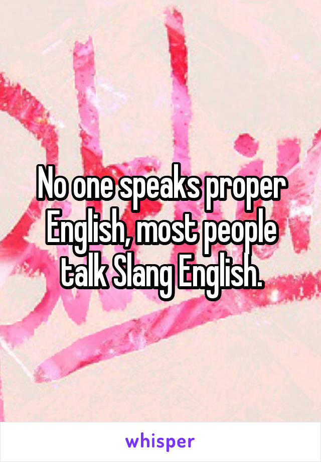 No one speaks proper English, most people talk Slang English.