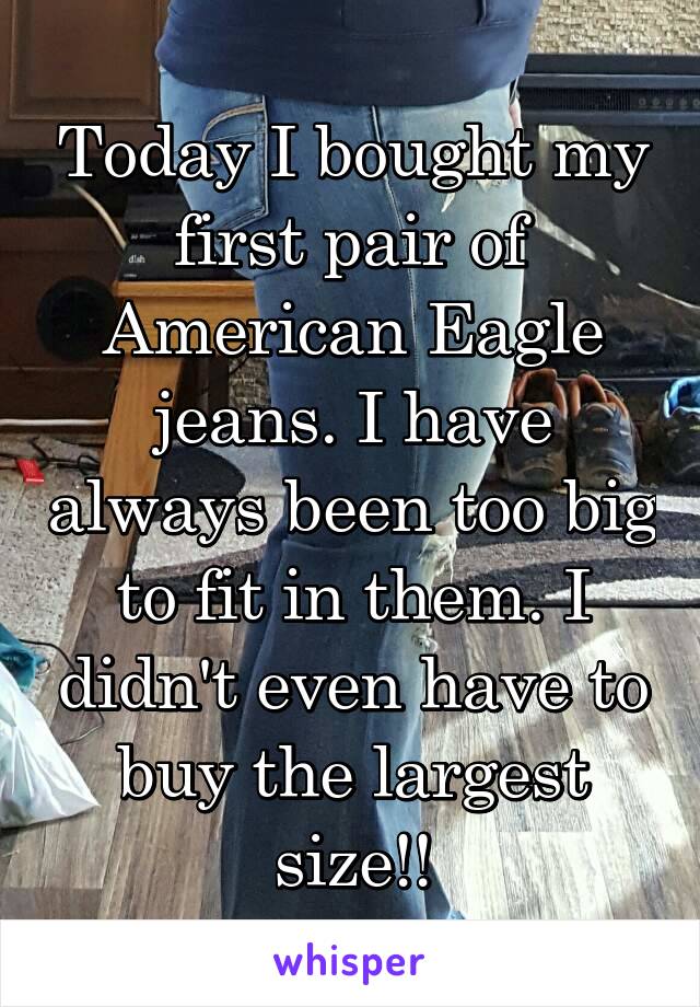 Today I bought my first pair of American Eagle jeans. I have always been too big to fit in them. I didn't even have to buy the largest size!!