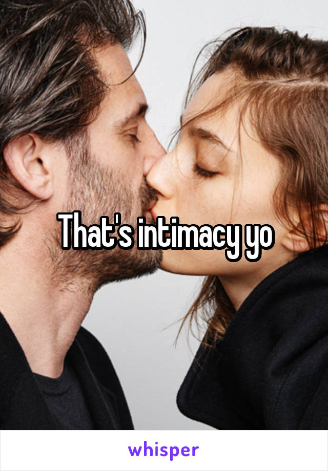 That's intimacy yo