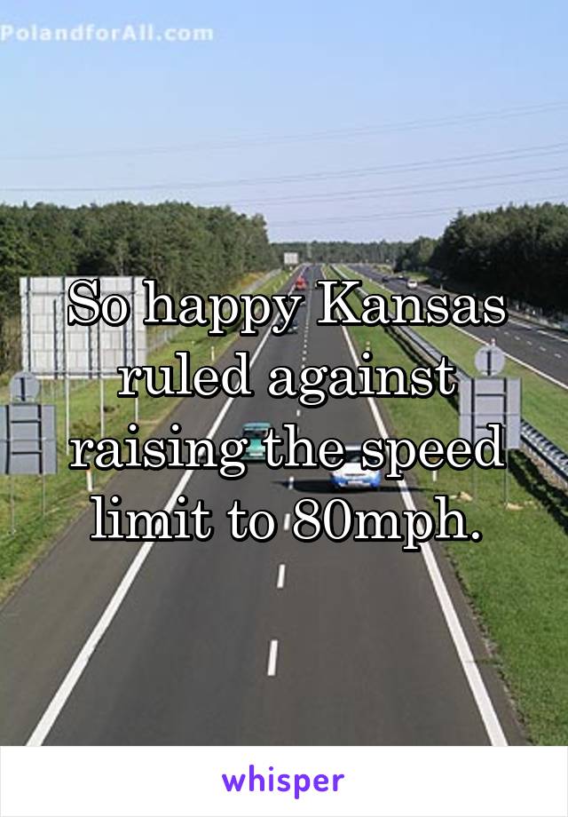 So happy Kansas ruled against raising the speed limit to 80mph.