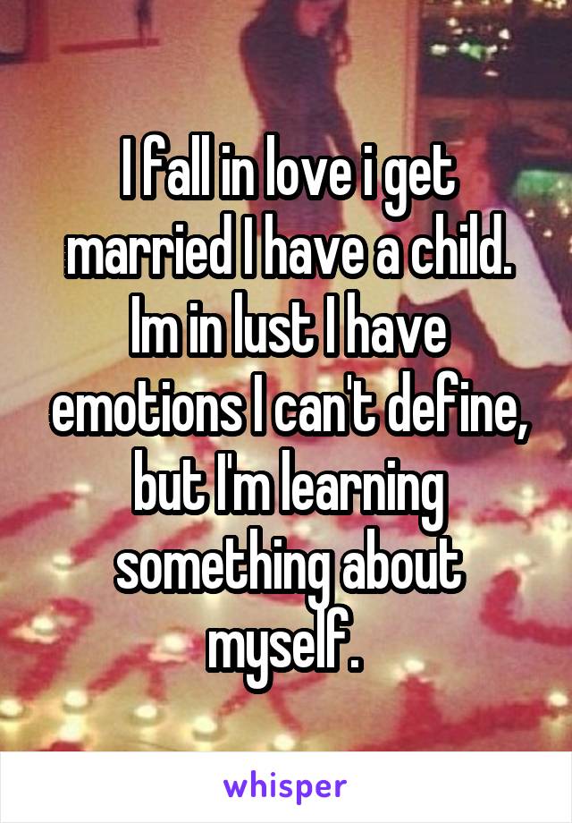 I fall in love i get married I have a child. Im in lust I have emotions I can't define, but I'm learning something about myself. 