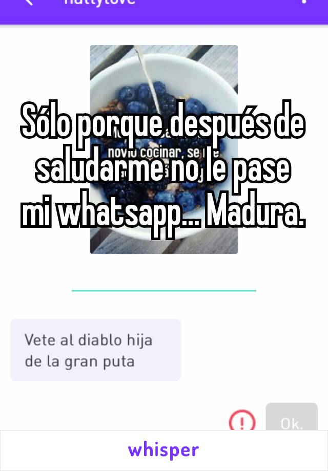 Sólo porque después de saludarme no le pase mi whatsapp... Madura.