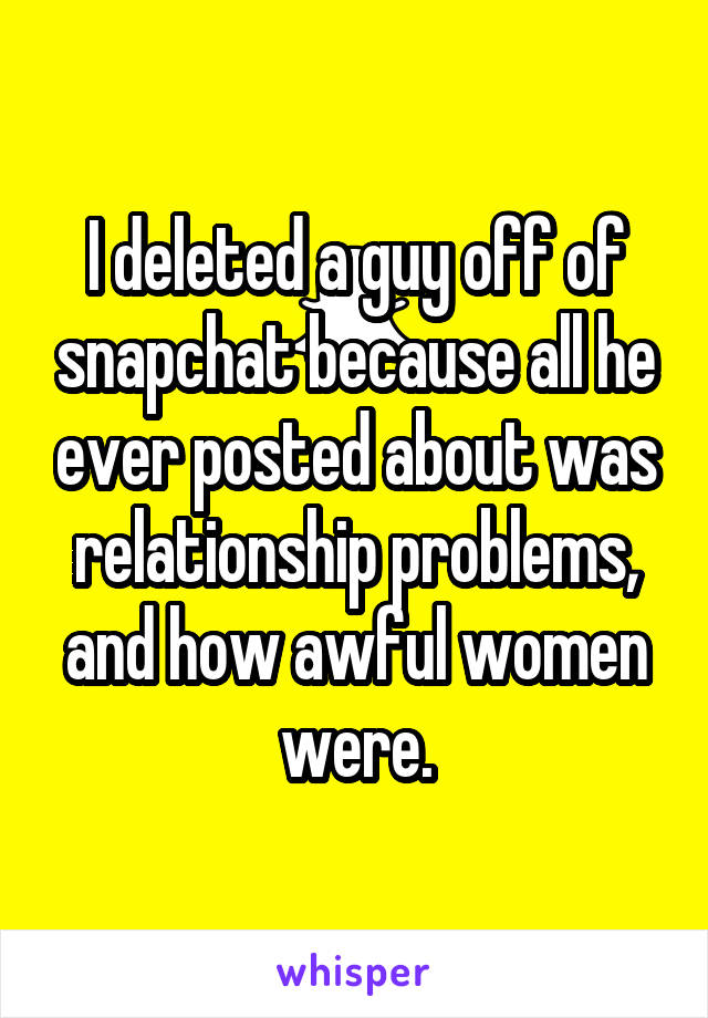 I deleted a guy off of snapchat because all he ever posted about was relationship problems, and how awful women were.