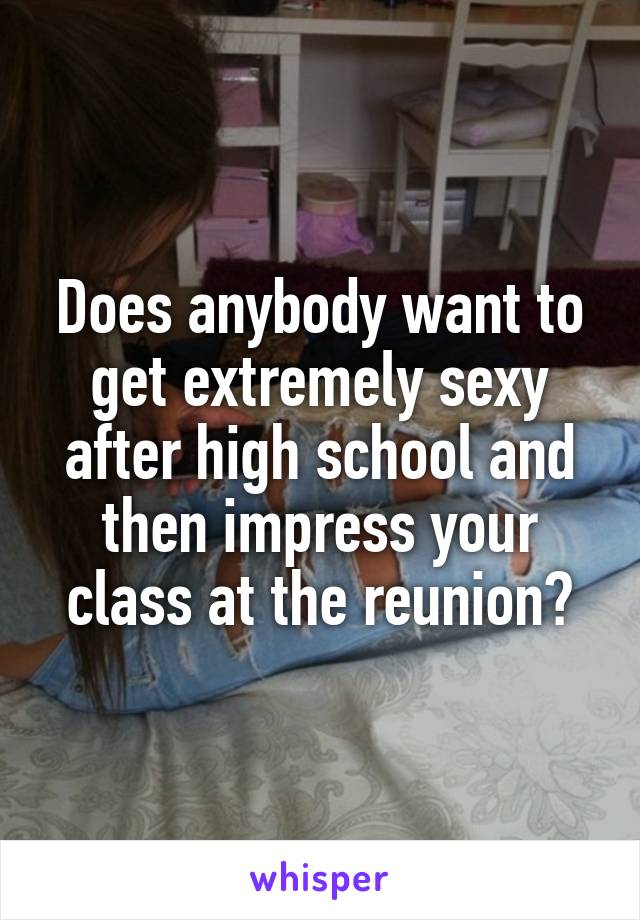 Does anybody want to get extremely sexy after high school and then impress your class at the reunion?