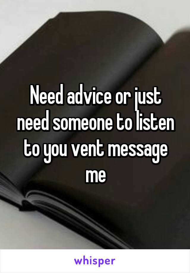 Need advice or just need someone to listen to you vent message me