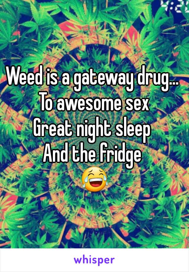 Weed is a gateway drug... 
To awesome sex
Great night sleep 
And the fridge 
😂