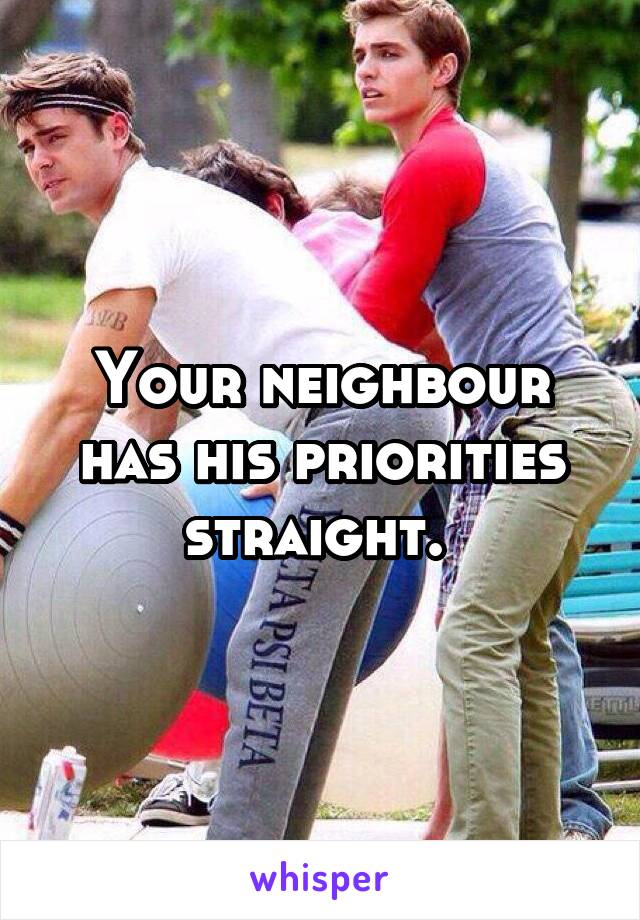 Your neighbour has his priorities straight. 