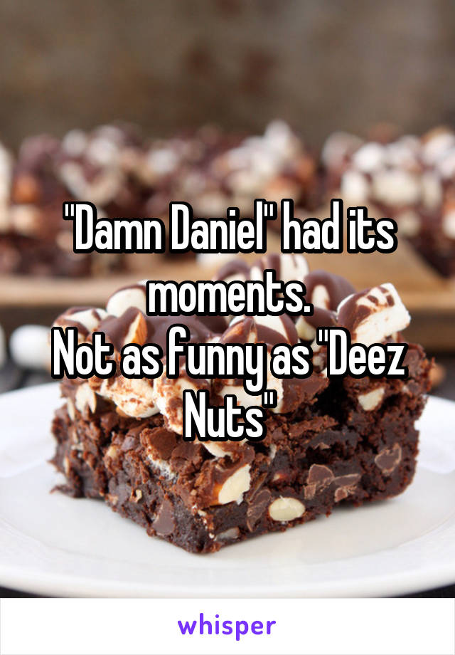 "Damn Daniel" had its moments.
Not as funny as "Deez Nuts"