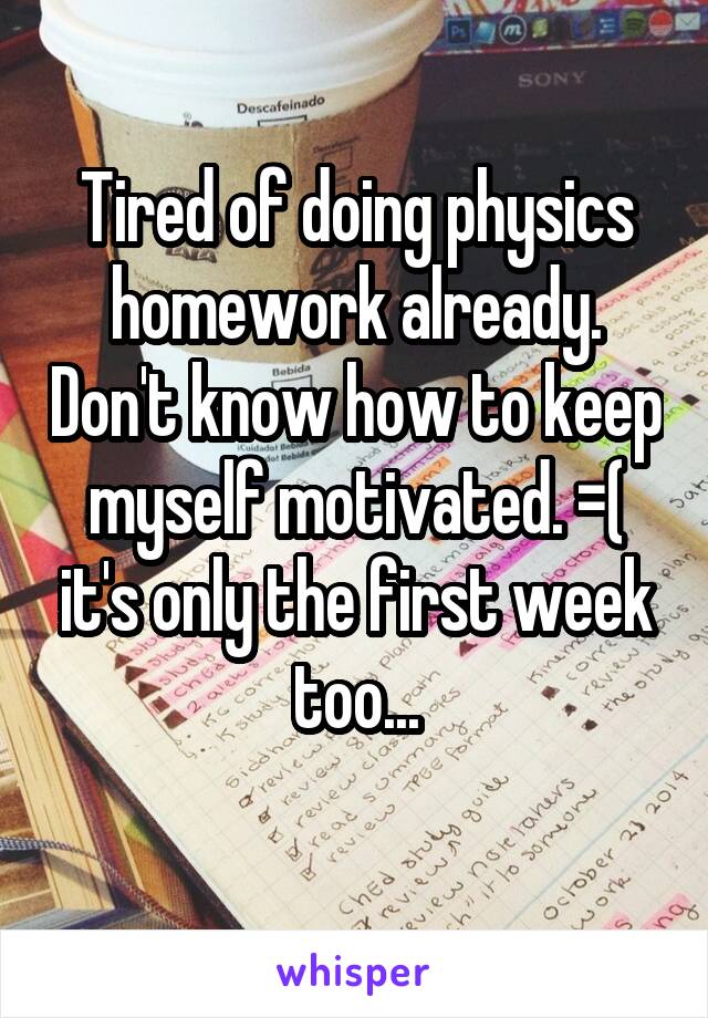 Tired of doing physics homework already. Don't know how to keep myself motivated. =( it's only the first week too...
