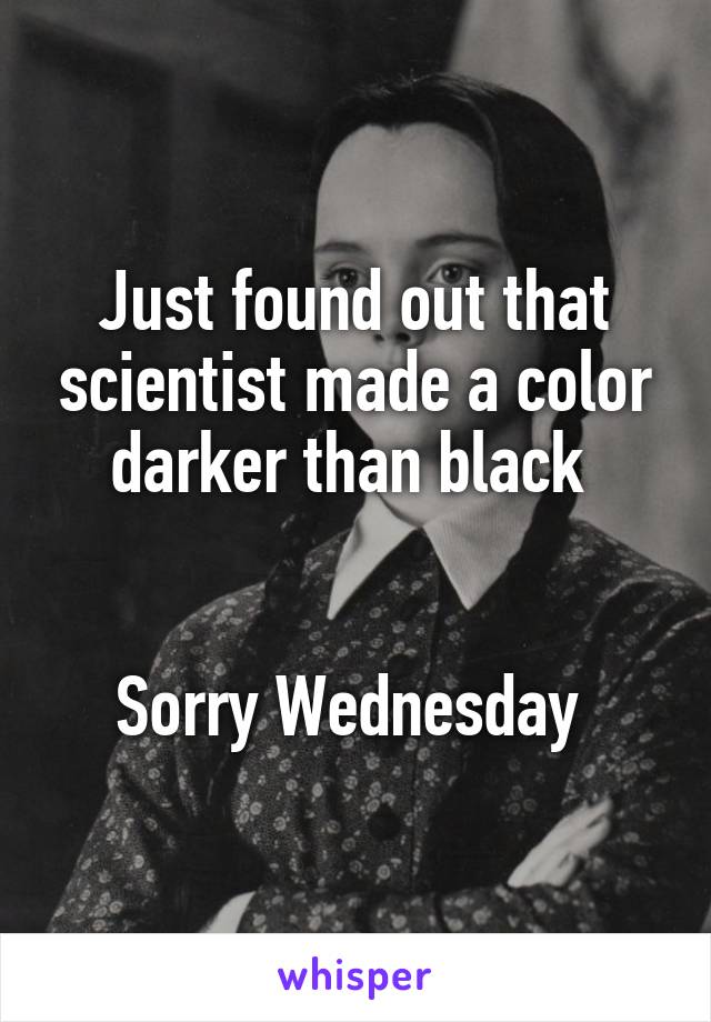 Just found out that scientist made a color darker than black 


Sorry Wednesday 