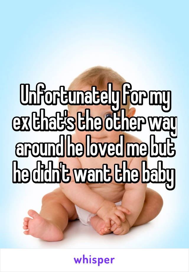 Unfortunately for my ex that's the other way around he loved me but he didn't want the baby 