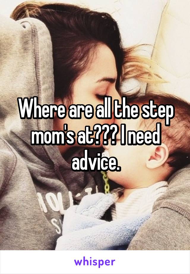 Where are all the step mom's at??? I need advice.