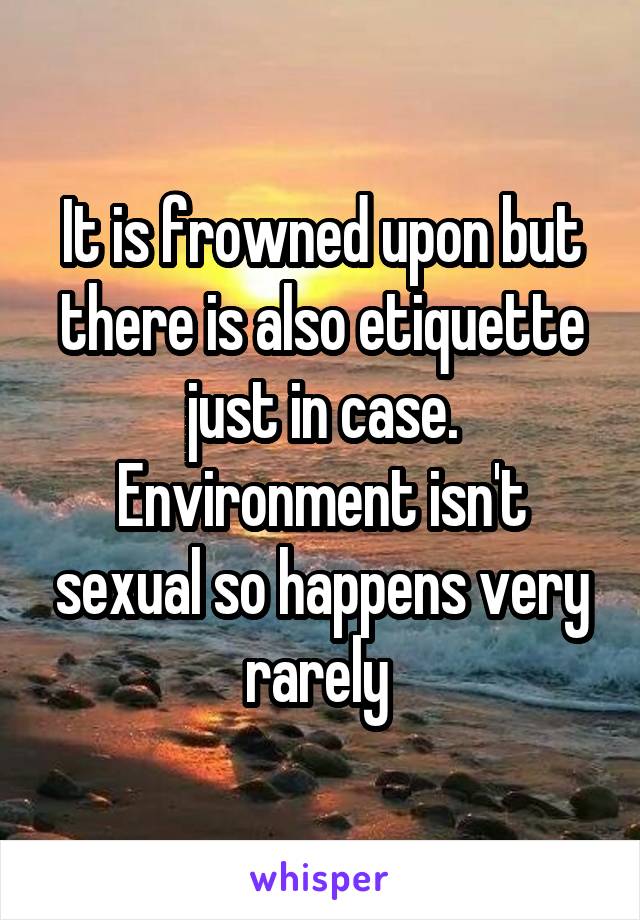 It is frowned upon but there is also etiquette just in case. Environment isn't sexual so happens very rarely 