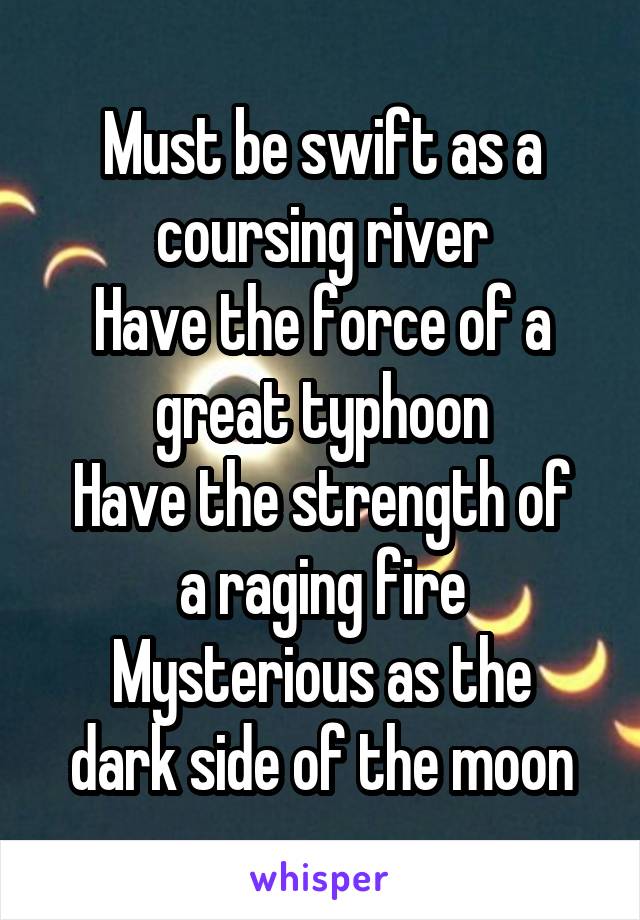 Must be swift as a coursing river
Have the force of a great typhoon
Have the strength of a raging fire
Mysterious as the dark side of the moon