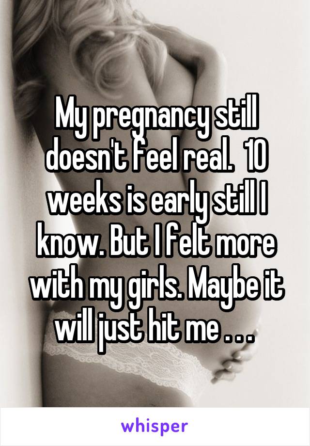 My pregnancy still doesn't feel real.  10 weeks is early still I know. But I felt more with my girls. Maybe it will just hit me . . . 