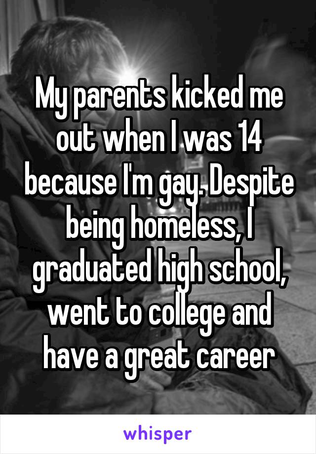 My parents kicked me out when I was 14 because I'm gay. Despite being homeless, I graduated high school, went to college and have a great career