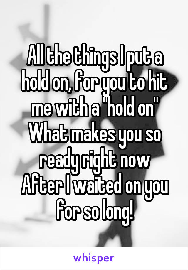 All the things I put a hold on, for you to hit me with a "hold on"
What makes you so ready right now
After I waited on you for so long!