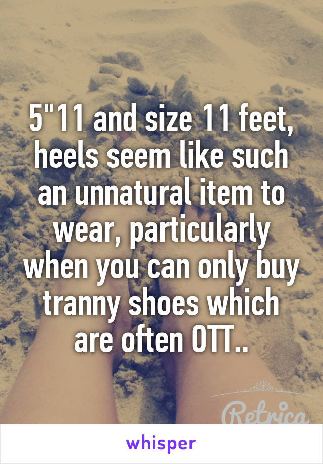 5"11 and size 11 feet, heels seem like such an unnatural item to wear, particularly when you can only buy tranny shoes which are often OTT..