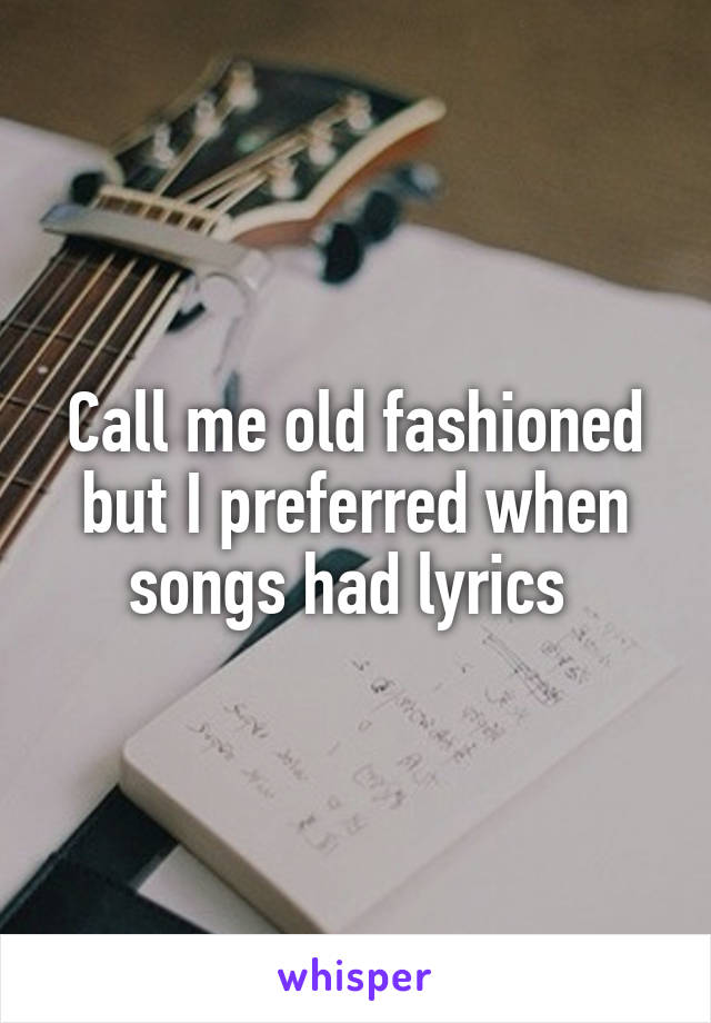 Call me old fashioned but I preferred when songs had lyrics 