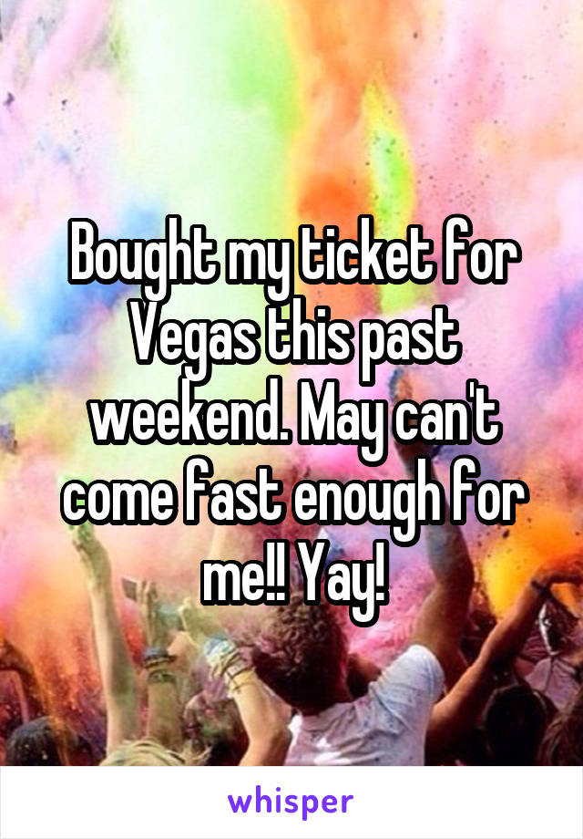 Bought my ticket for Vegas this past weekend. May can't come fast enough for me!! Yay!