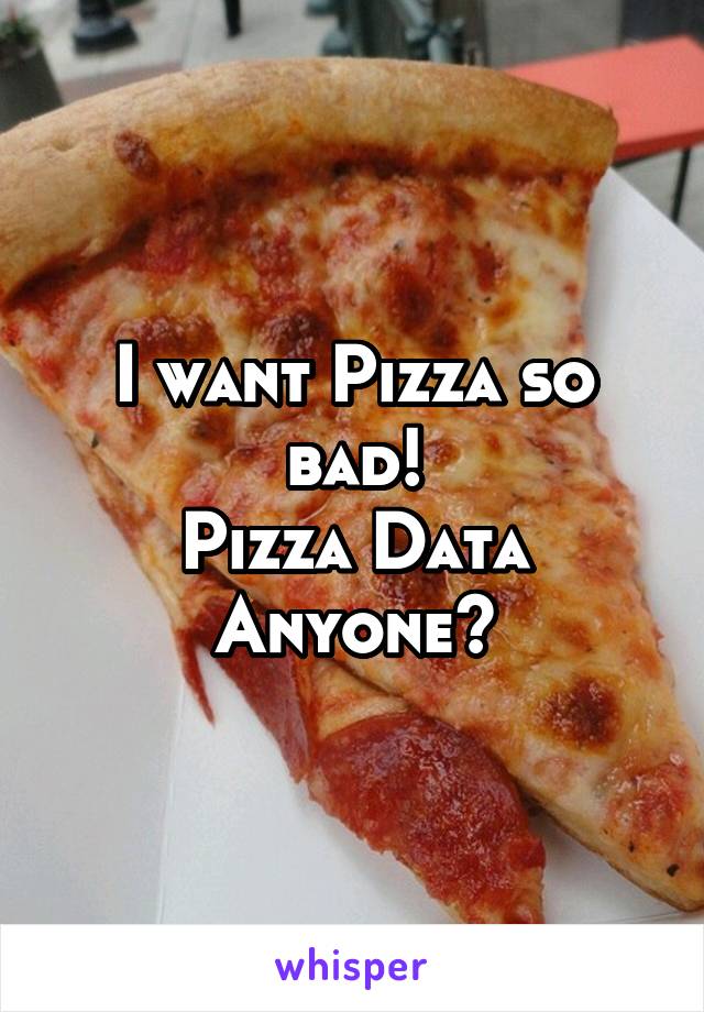 I want Pizza so bad!
Pizza Data Anyone?