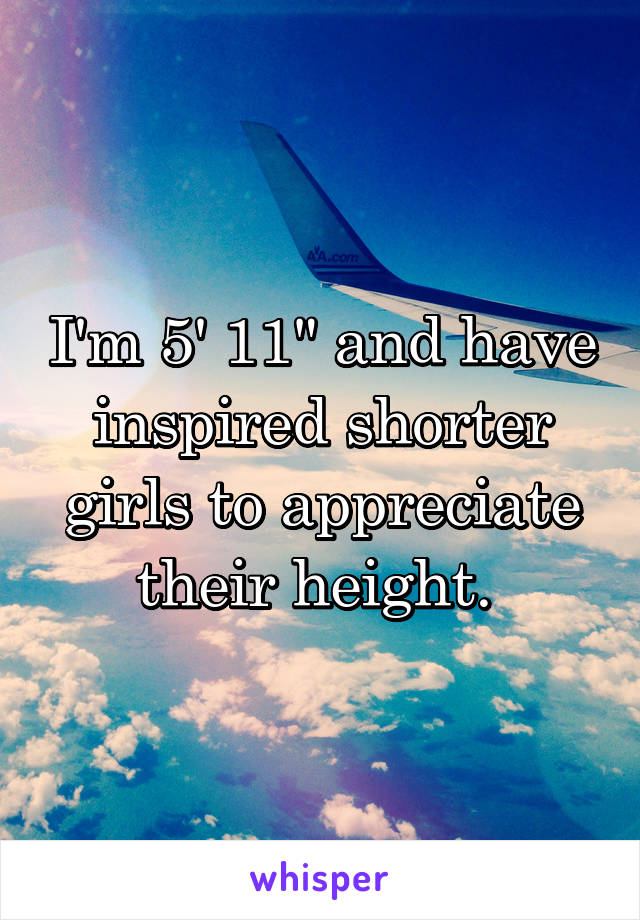 I'm 5' 11" and have inspired shorter girls to appreciate their height. 