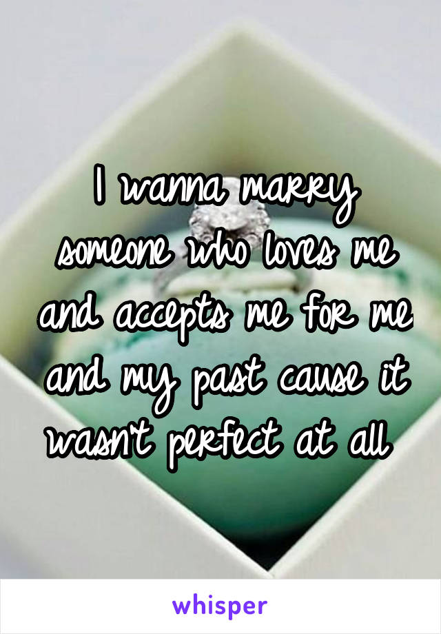 I wanna marry someone who loves me and accepts me for me and my past cause it wasn't perfect at all 