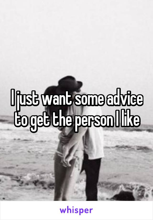 I just want some advice to get the person I like