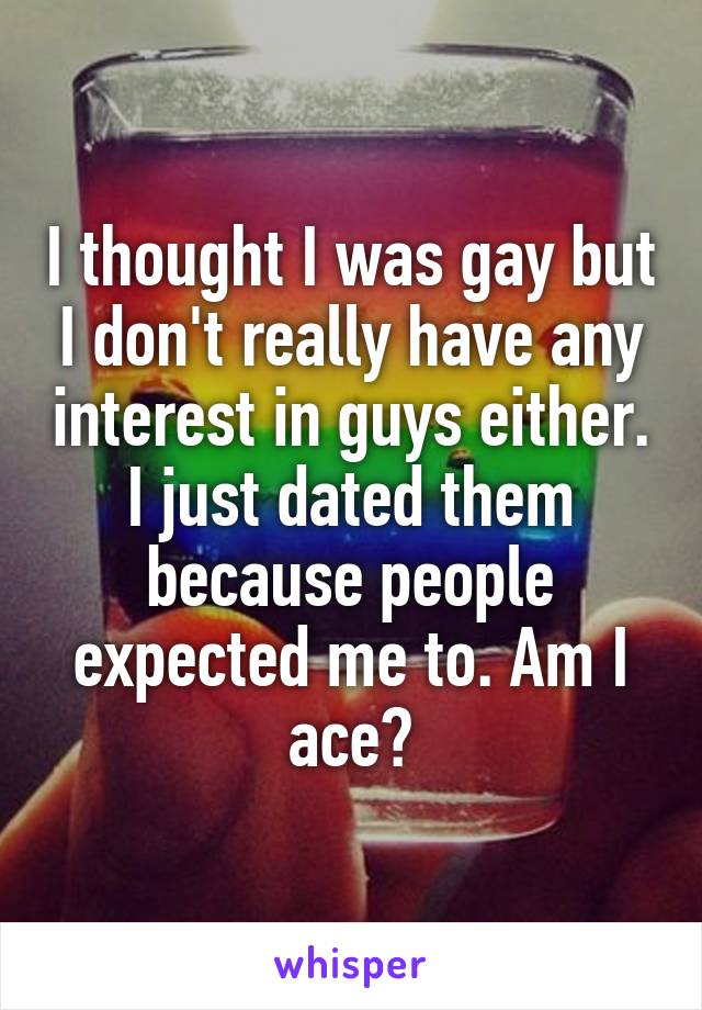 I thought I was gay but I don't really have any interest in guys either. I just dated them because people expected me to. Am I ace?