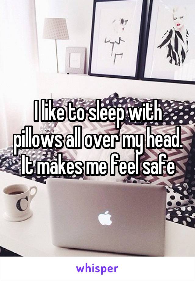 I like to sleep with pillows all over my head. It makes me feel safe