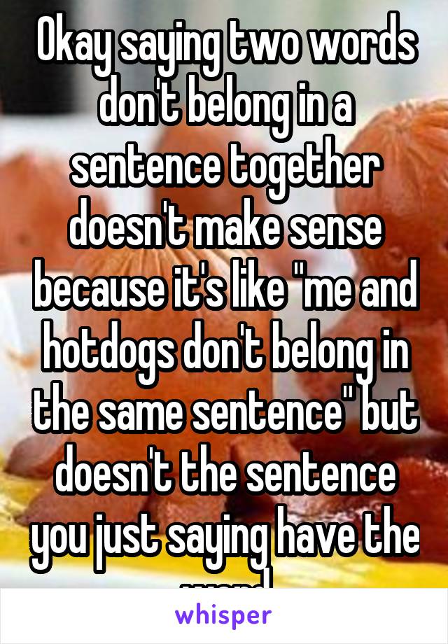 Okay saying two words don't belong in a sentence together doesn't make sense because it's like "me and hotdogs don't belong in the same sentence" but doesn't the sentence you just saying have the word