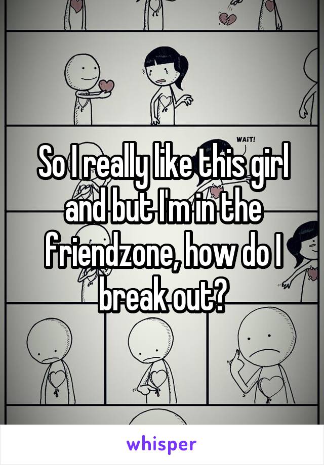 So I really like this girl and but I'm in the friendzone, how do I break out?