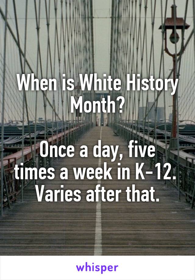 When is White History Month?

Once a day, five times a week in K-12.  Varies after that.