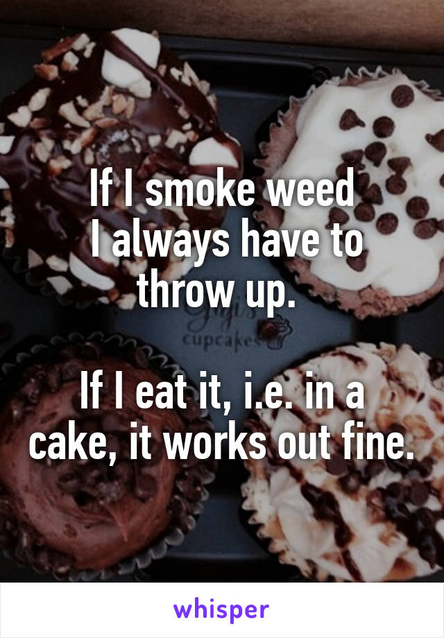 If I smoke weed
 I always have to throw up. 

If I eat it, i.e. in a cake, it works out fine.