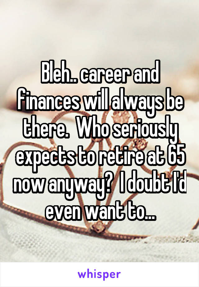 Bleh.. career and finances will always be there.  Who seriously expects to retire at 65 now anyway?  I doubt I'd even want to...