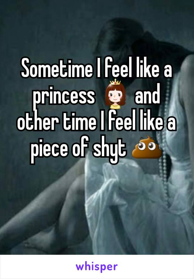 Sometime I feel like a princess 👸 and other time I feel like a piece of shyt 💩